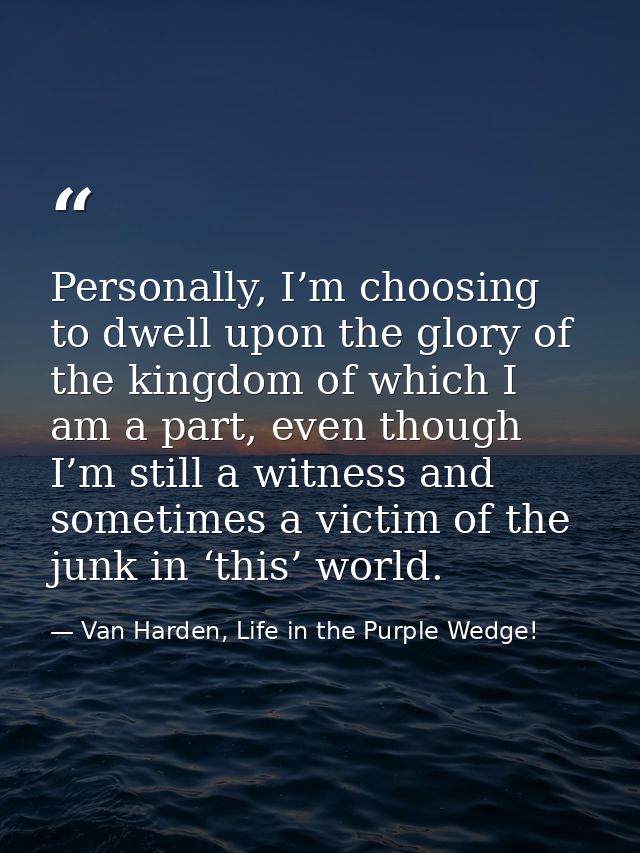Personally, I’m choosing to dwell upon the glory of the kingdom of which I am a part, even though I’m still a witness an — Van Harden, Life in the Purple Wedge!