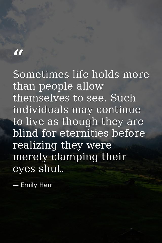 Sometimes life holds more than people allow themselves to see. Such individuals may continue to live as though they are  — Emily Herr