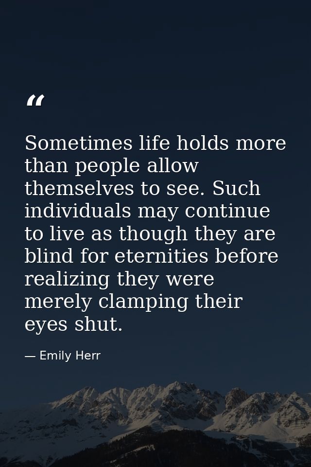 Sometimes life holds more than people allow themselves to see. Such individuals may continue to live as though they are  — Emily Herr