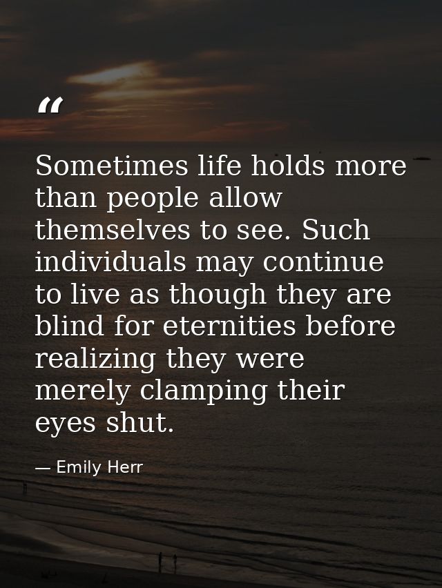 Sometimes life holds more than people allow themselves to see. Such individuals may continue to live as though they are  — Emily Herr