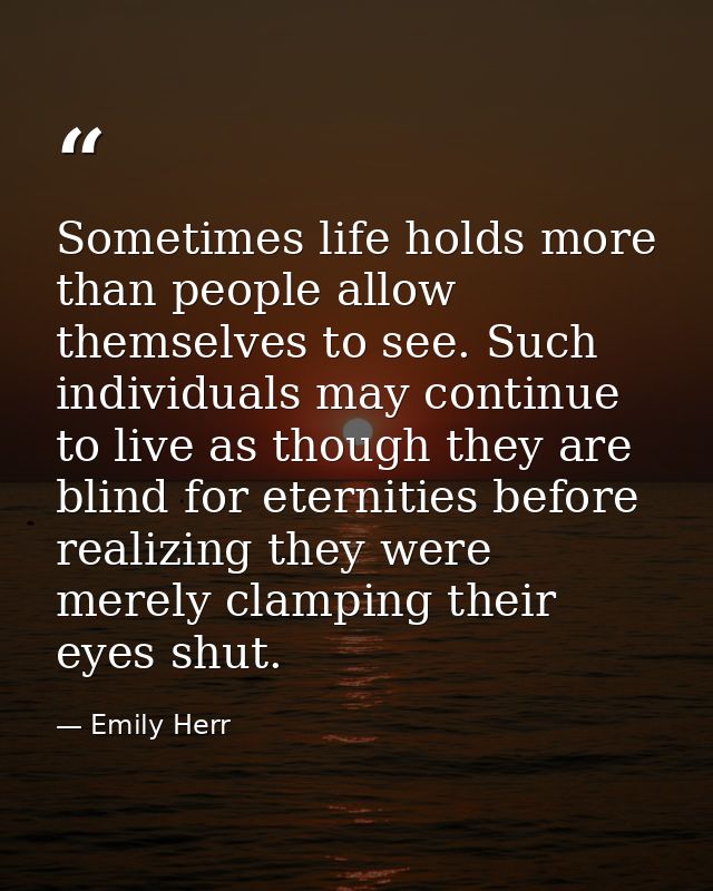 Sometimes life holds more than people allow themselves to see. Such individuals may continue to live as though they are  — Emily Herr