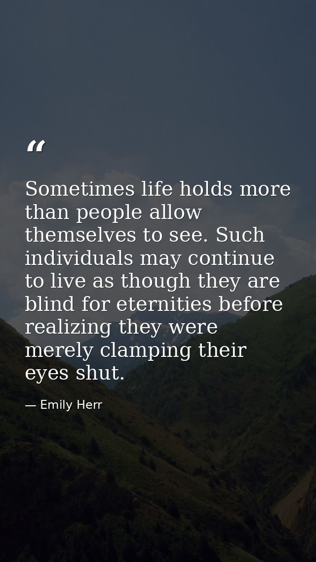 Sometimes life holds more than people allow themselves to see. Such individuals may continue to live as though they are  — Emily Herr