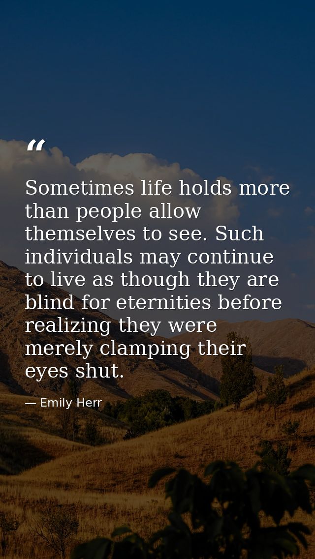 Sometimes life holds more than people allow themselves to see. Such individuals may continue to live as though they are  — Emily Herr