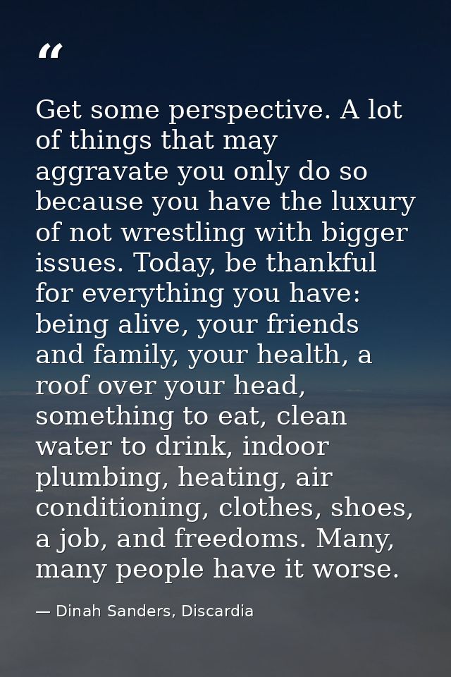 Get some perspective. A lot of things that may aggravate you only do so because you have the luxury of not wrestling wit — Dinah Sanders, Discardia