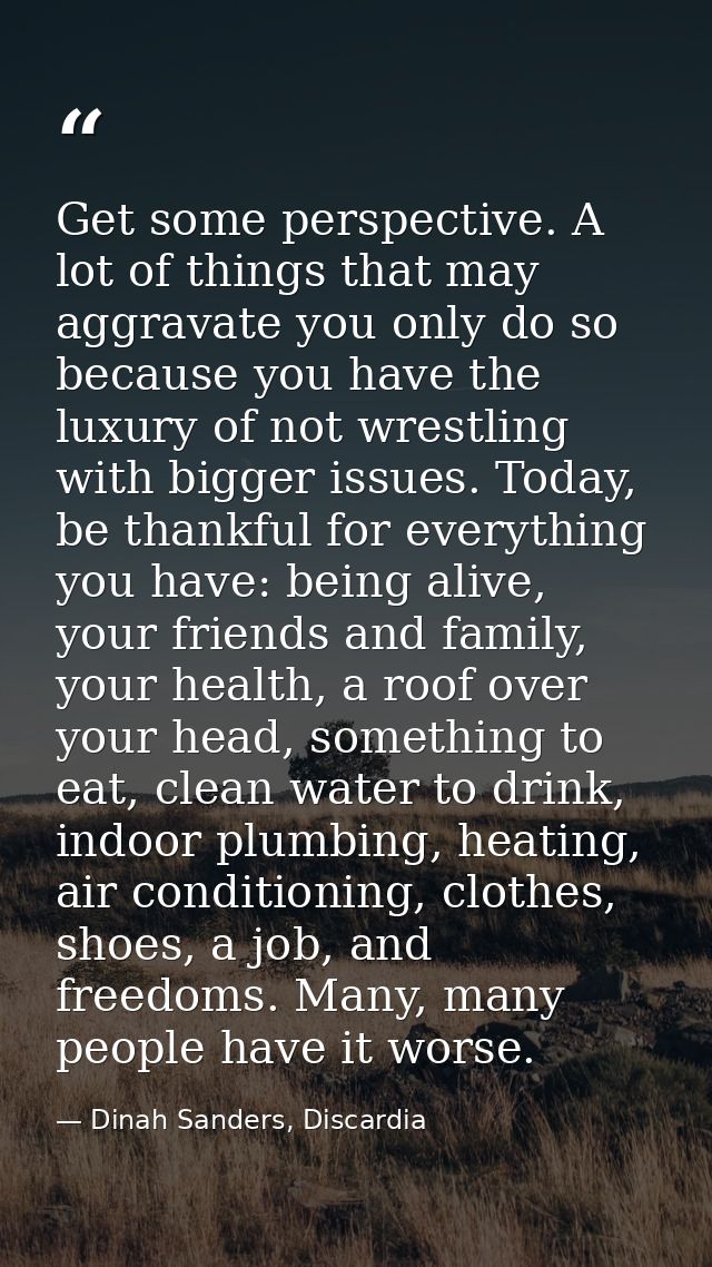 Get some perspective. A lot of things that may aggravate you only do so because you have the luxury of not wrestling wit — Dinah Sanders, Discardia