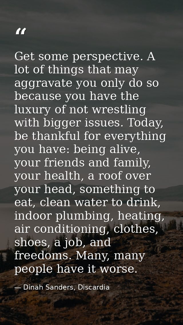 Get some perspective. A lot of things that may aggravate you only do so because you have the luxury of not wrestling wit — Dinah Sanders, Discardia