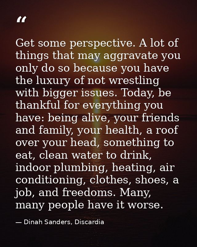 Get some perspective. A lot of things that may aggravate you only do so because you have the luxury of not wrestling wit — Dinah Sanders, Discardia