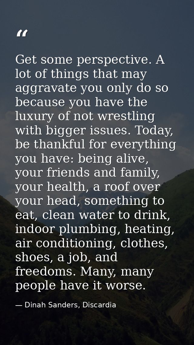Get some perspective. A lot of things that may aggravate you only do so because you have the luxury of not wrestling wit — Dinah Sanders, Discardia