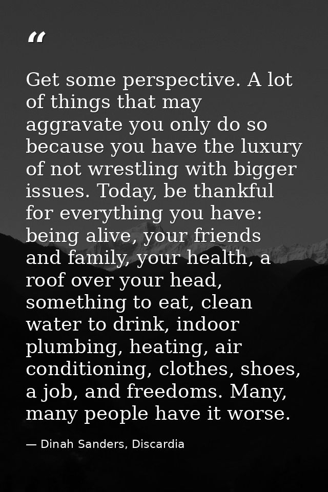 Get some perspective. A lot of things that may aggravate you only do so because you have the luxury of not wrestling wit — Dinah Sanders, Discardia