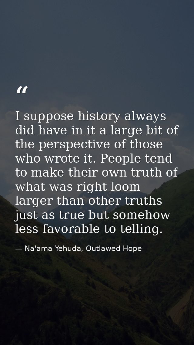 I suppose history always did have in it a large bit of the perspective of those who wrote it. People tend to make their  — Na'ama Yehuda, Outlawed Hope