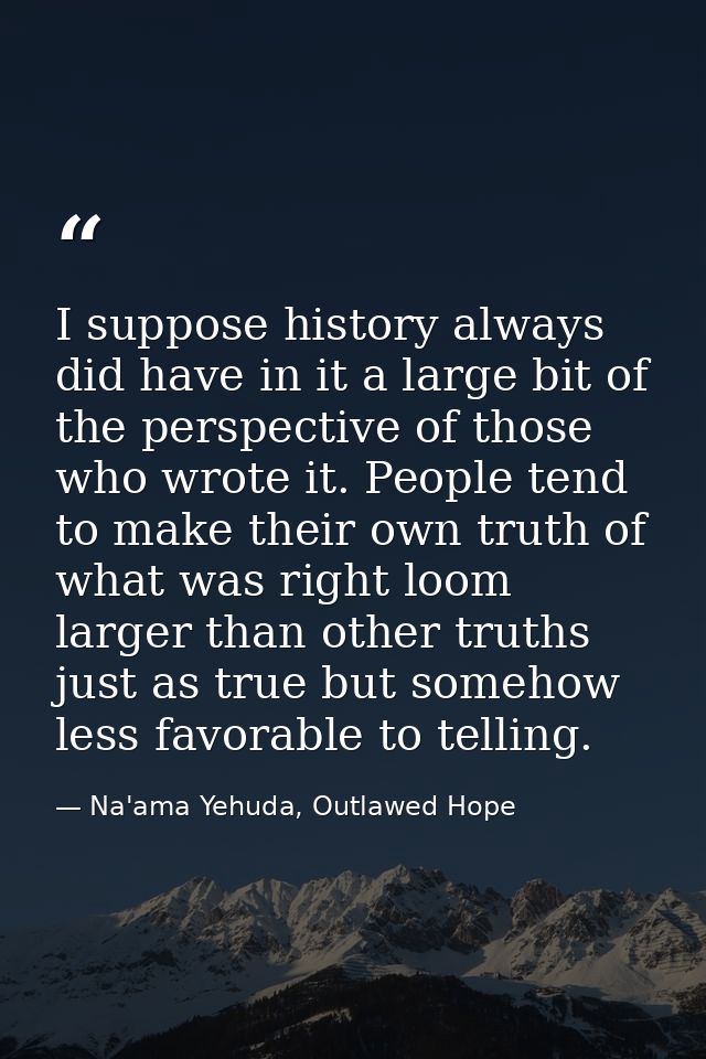 I suppose history always did have in it a large bit of the perspective of those who wrote it. People tend to make their  — Na'ama Yehuda, Outlawed Hope