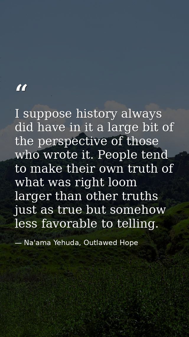 I suppose history always did have in it a large bit of the perspective of those who wrote it. People tend to make their  — Na'ama Yehuda, Outlawed Hope