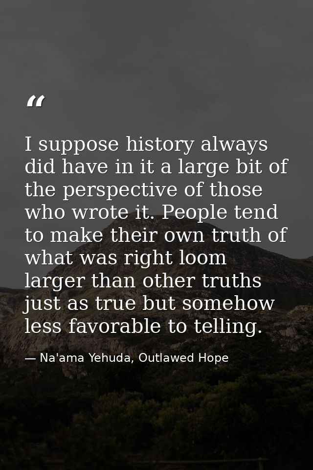 I suppose history always did have in it a large bit of the perspective of those who wrote it. People tend to make their  — Na'ama Yehuda, Outlawed Hope