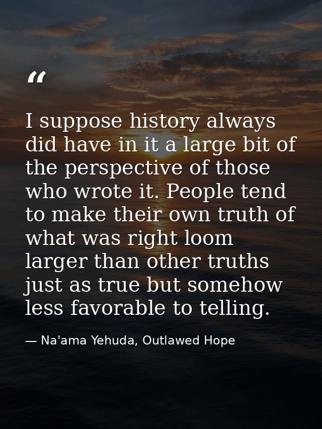I suppose history always did have in it a large bit of the perspective of those who wrote it. People tend to make their  — Na'ama Yehuda, Outlawed Hope