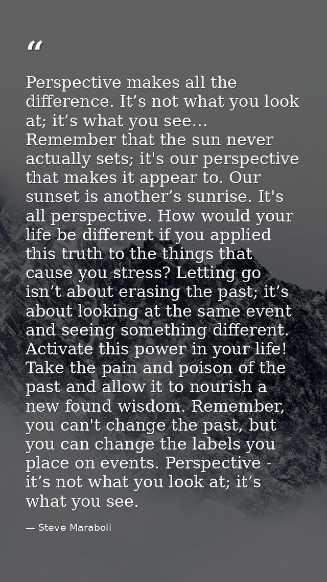Perspective makes all the difference. It’s not what you look at; it’s what you see… Remember that the sun never actually — Steve Maraboli