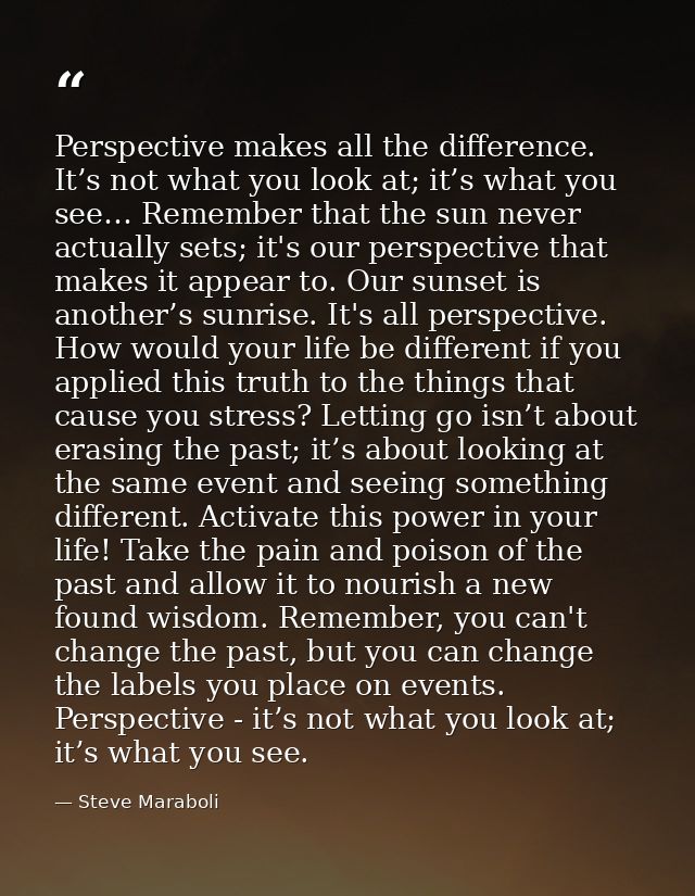 Perspective makes all the difference. It’s not what you look at; it’s what you see… Remember that the sun never actually — Steve Maraboli