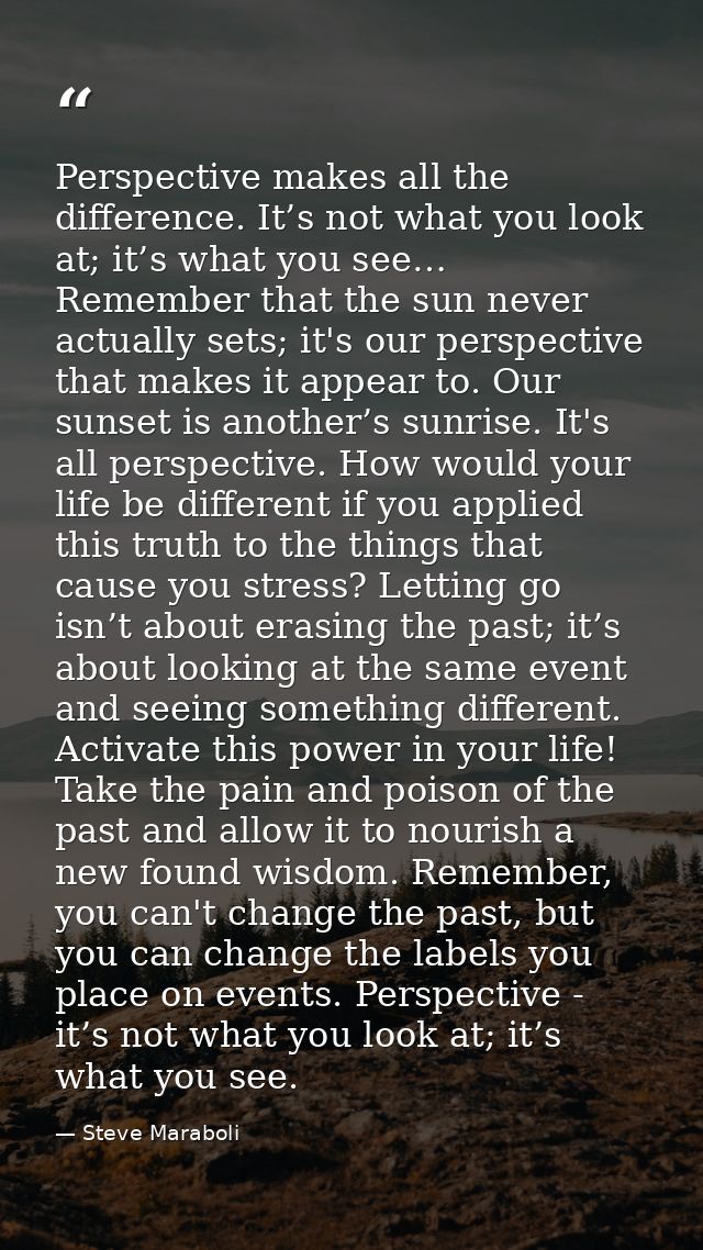 Perspective makes all the difference. It’s not what you look at; it’s what you see… Remember that the sun never actually — Steve Maraboli