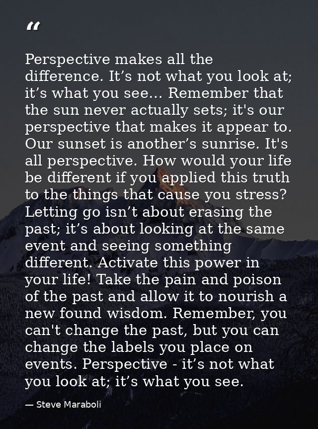 Perspective makes all the difference. It’s not what you look at; it’s what you see… Remember that the sun never actually — Steve Maraboli