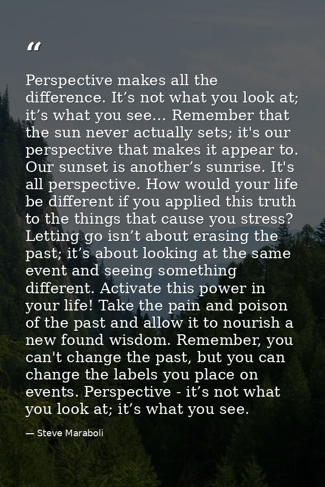 Perspective makes all the difference. It’s not what you look at; it’s what you see… Remember that the sun never actually — Steve Maraboli