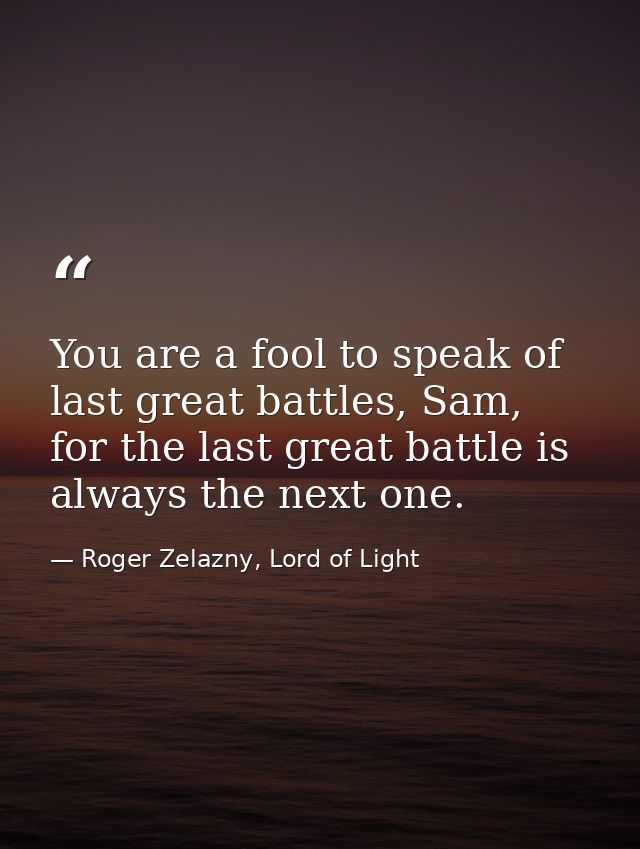 You are a fool to speak of last great battles, Sam, for the last great battle is always the next one. — Roger Zelazny, Lord of Light