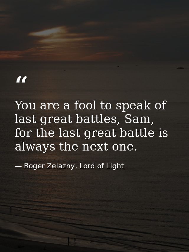 You are a fool to speak of last great battles, Sam, for the last great battle is always the next one. — Roger Zelazny, Lord of Light