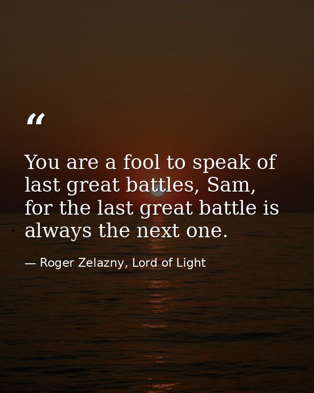 You are a fool to speak of last great battles, Sam, for the last great battle is always the next one. — Roger Zelazny, Lord of Light