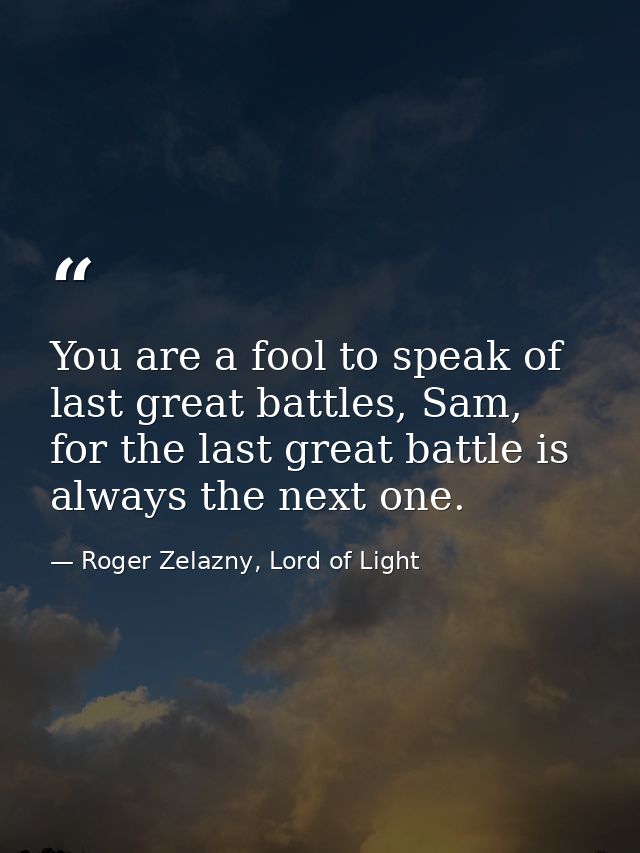 You are a fool to speak of last great battles, Sam, for the last great battle is always the next one. — Roger Zelazny, Lord of Light