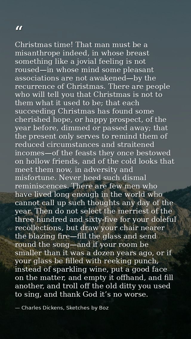 Christmas time! That man must be a misanthrope indeed, in whose breast something like a jovial feeling is not roused—in  — Charles Dickens, Sketches by Boz
