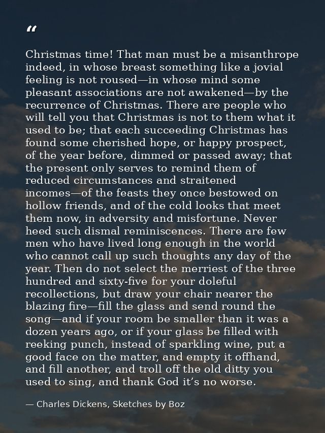 Christmas time! That man must be a misanthrope indeed, in whose breast something like a jovial feeling is not roused—in  — Charles Dickens, Sketches by Boz
