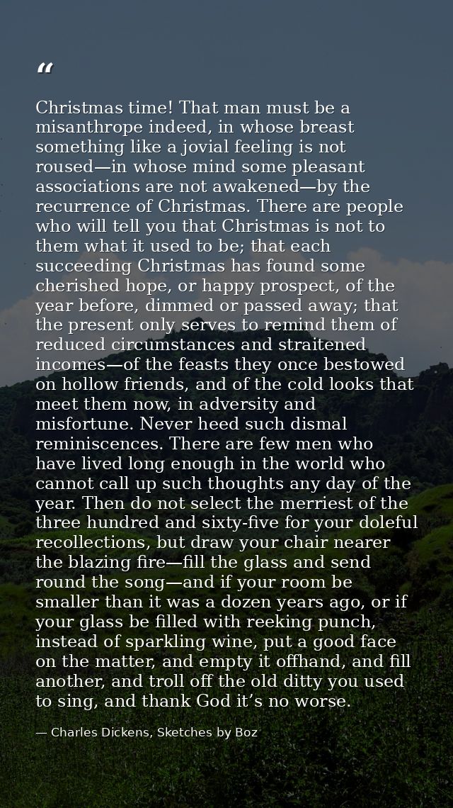 Christmas time! That man must be a misanthrope indeed, in whose breast something like a jovial feeling is not roused—in  — Charles Dickens, Sketches by Boz