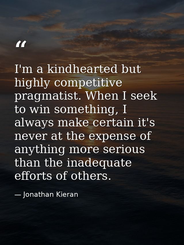 I'm a kindhearted but highly competitive pragmatist. When I seek to win something, I always make certain it's never at t — Jonathan Kieran