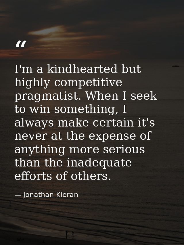 I'm a kindhearted but highly competitive pragmatist. When I seek to win something, I always make certain it's never at t — Jonathan Kieran