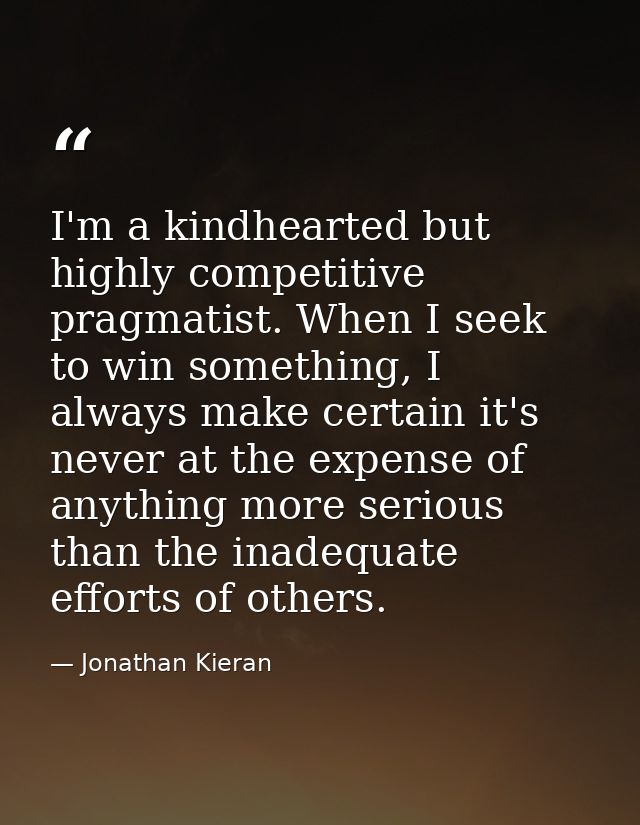 I'm a kindhearted but highly competitive pragmatist. When I seek to win something, I always make certain it's never at t — Jonathan Kieran