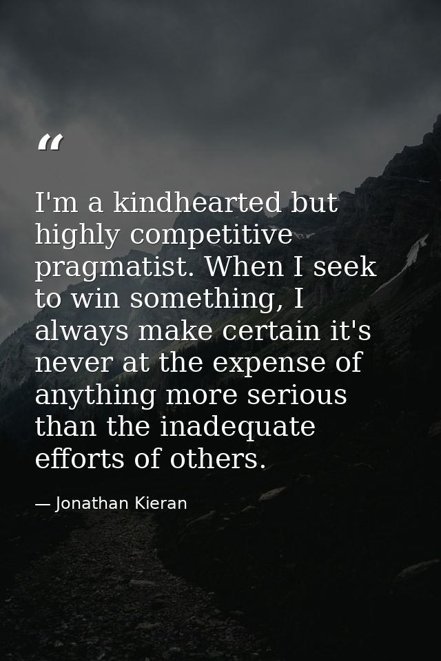 I'm a kindhearted but highly competitive pragmatist. When I seek to win something, I always make certain it's never at t — Jonathan Kieran