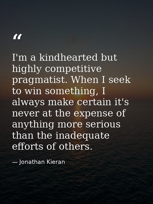 I'm a kindhearted but highly competitive pragmatist. When I seek to win something, I always make certain it's never at t — Jonathan Kieran