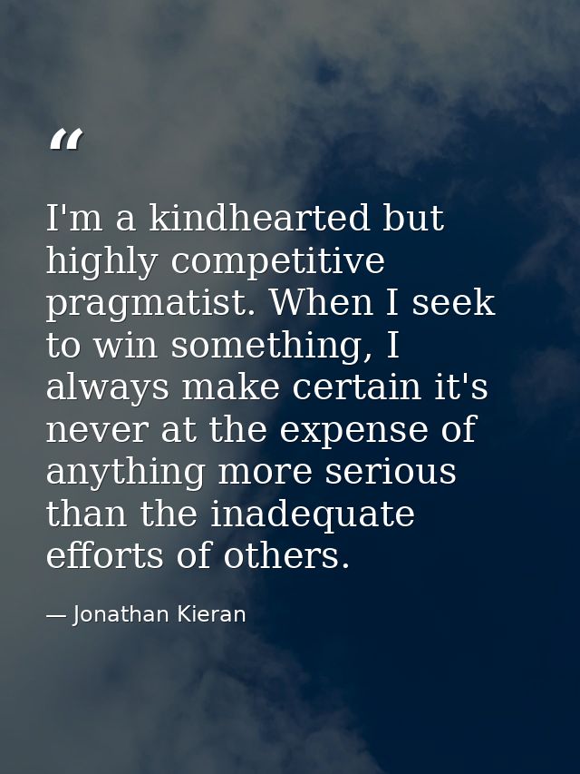 I'm a kindhearted but highly competitive pragmatist. When I seek to win something, I always make certain it's never at t — Jonathan Kieran