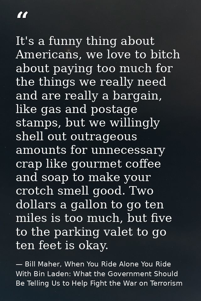 It's a funny thing about Americans, we love to bitch about paying too much for the things we really need and are really  — Bill Maher, When You Ride Alone You Ride With Bin Laden: What the Government Should Be Telling Us to Help Fight the War on Terrorism