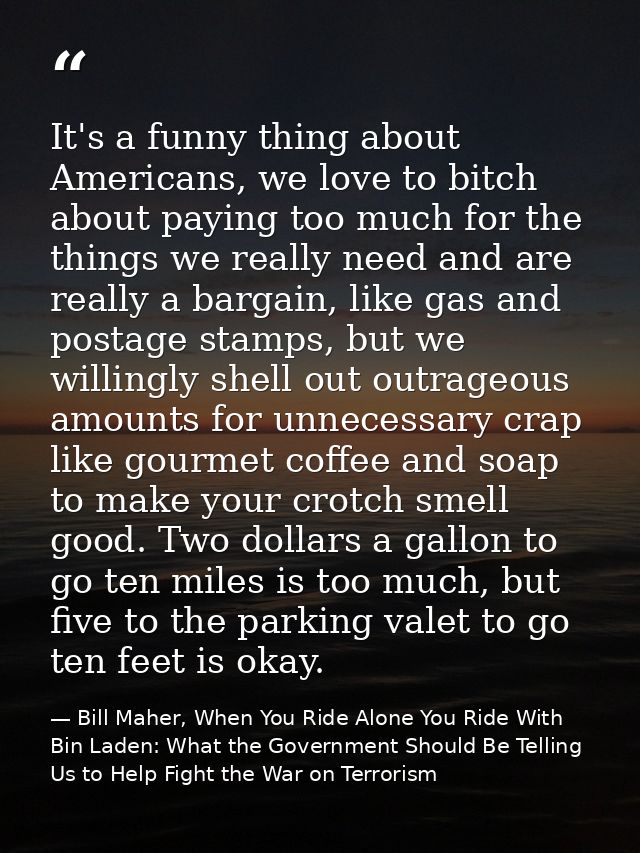 It's a funny thing about Americans, we love to bitch about paying too much for the things we really need and are really  — Bill Maher, When You Ride Alone You Ride With Bin Laden: What the Government Should Be Telling Us to Help Fight the War on Terrorism