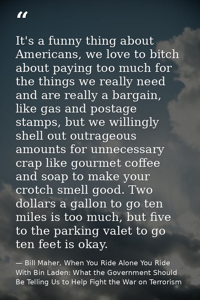 It's a funny thing about Americans, we love to bitch about paying too much for the things we really need and are really  — Bill Maher, When You Ride Alone You Ride With Bin Laden: What the Government Should Be Telling Us to Help Fight the War on Terrorism