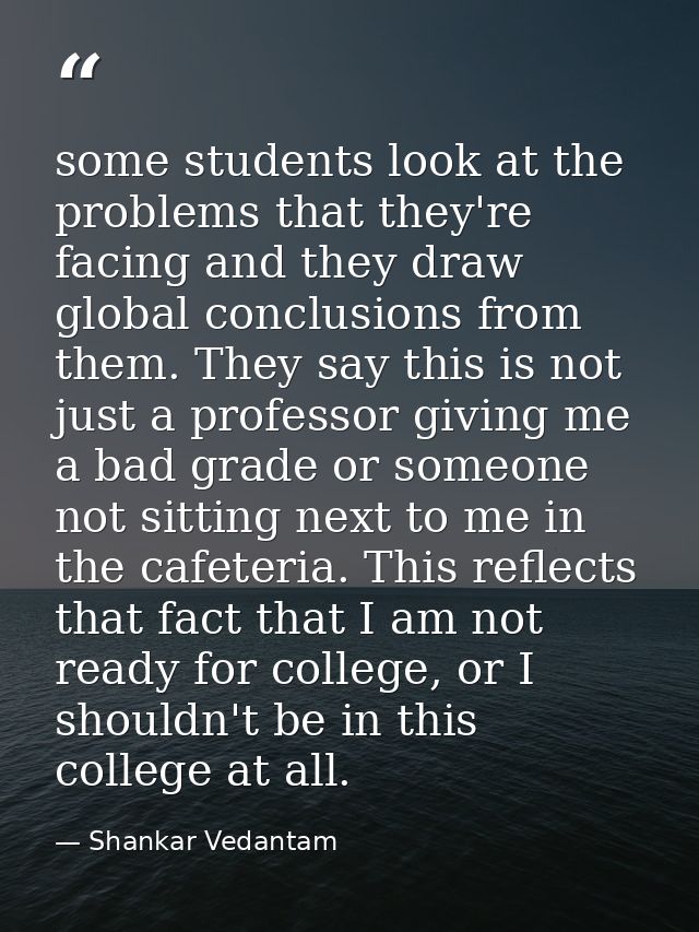 some students look at the problems that they're facing and they draw global conclusions from them. They say this is not  — Shankar Vedantam