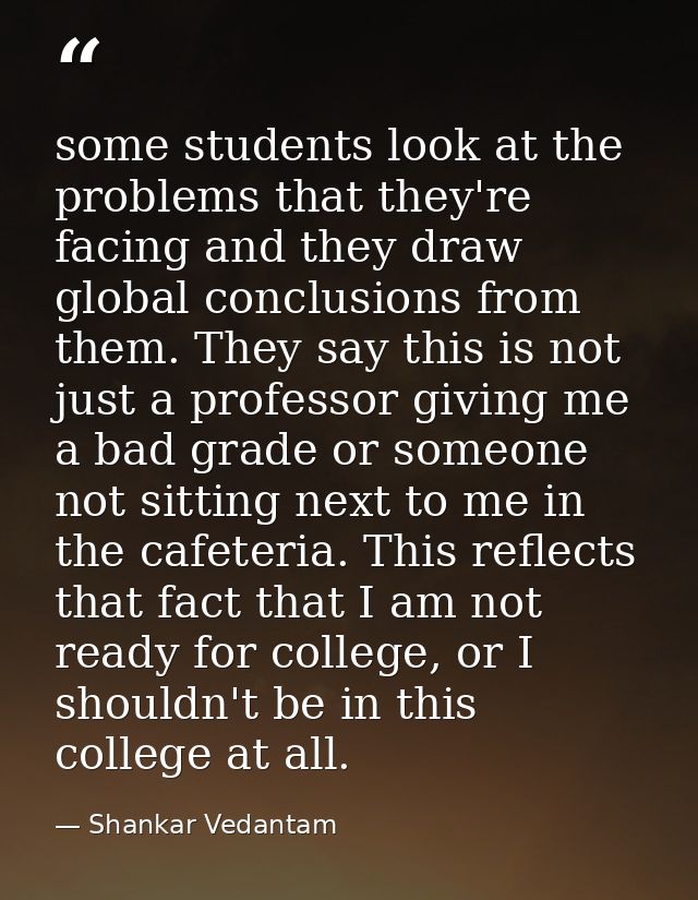 some students look at the problems that they're facing and they draw global conclusions from them. They say this is not  — Shankar Vedantam