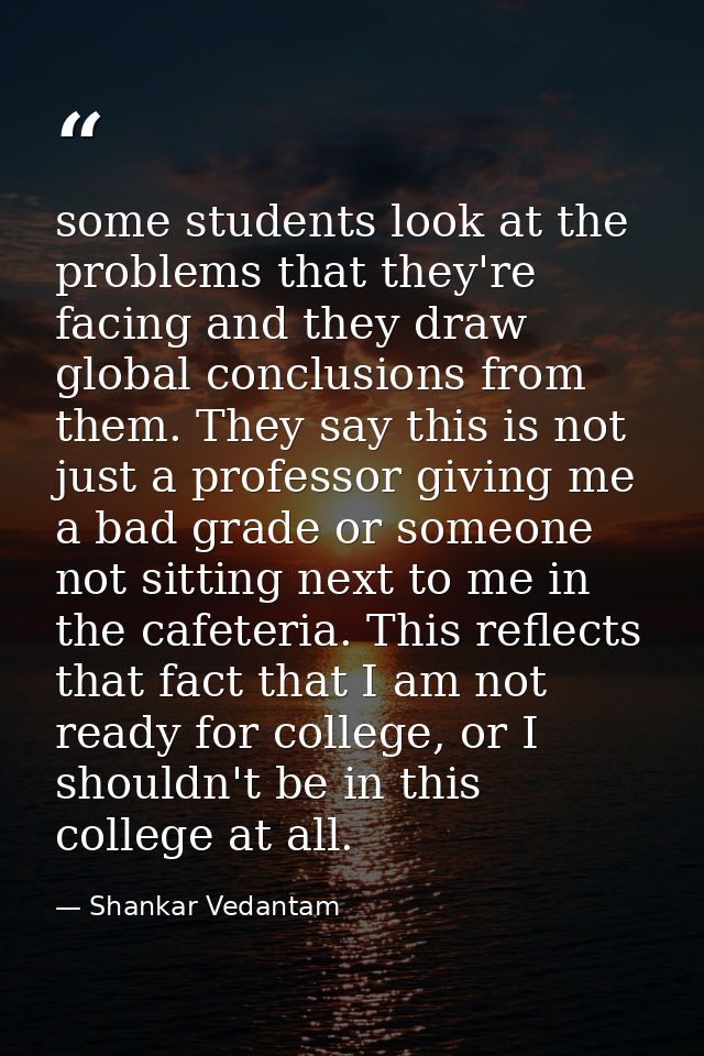 some students look at the problems that they're facing and they draw global conclusions from them. They say this is not  — Shankar Vedantam