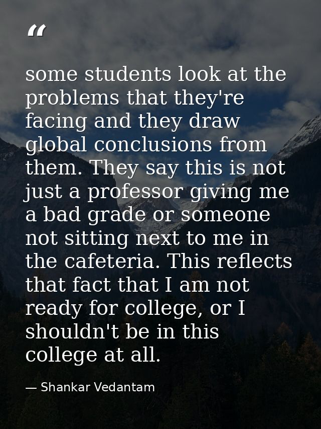 some students look at the problems that they're facing and they draw global conclusions from them. They say this is not  — Shankar Vedantam