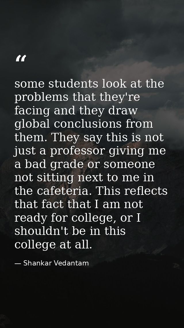 some students look at the problems that they're facing and they draw global conclusions from them. They say this is not  — Shankar Vedantam