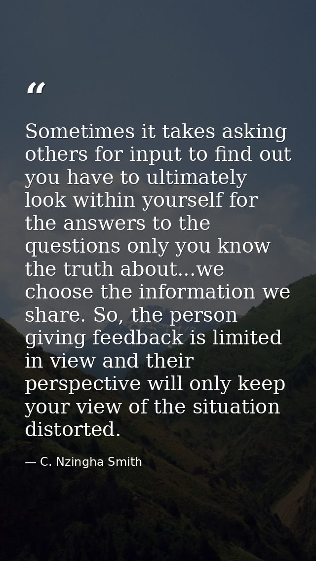 Sometimes it takes asking others for input to find out you have to ultimately look within yourself for the answers to th — C. Nzingha Smith