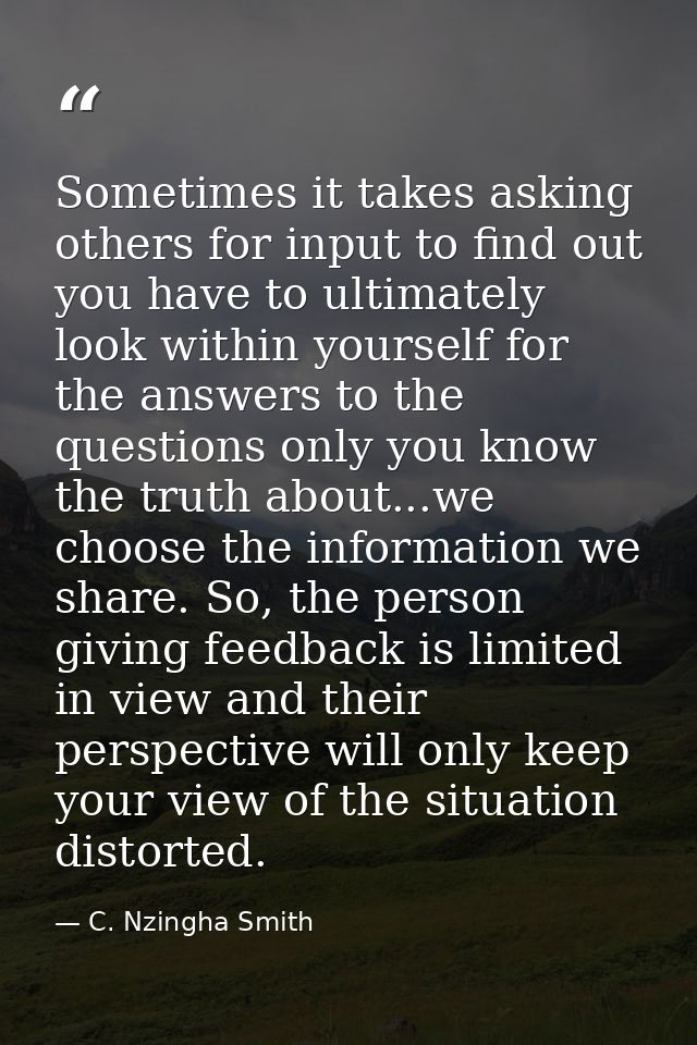 Sometimes it takes asking others for input to find out you have to ultimately look within yourself for the answers to th — C. Nzingha Smith