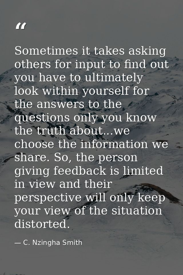 Sometimes it takes asking others for input to find out you have to ultimately look within yourself for the answers to th — C. Nzingha Smith