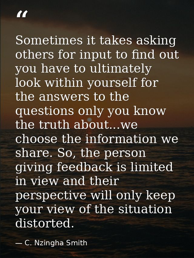 Sometimes it takes asking others for input to find out you have to ultimately look within yourself for the answers to th — C. Nzingha Smith