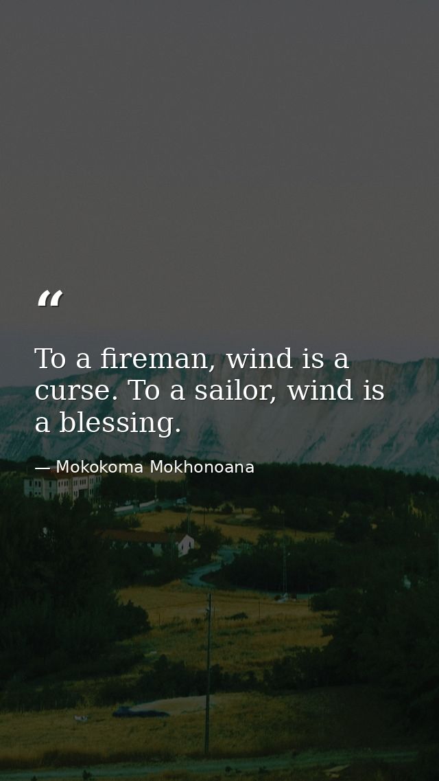 To a fireman, wind is a curse. To a sailor, wind is a blessing. — Mokokoma Mokhonoana