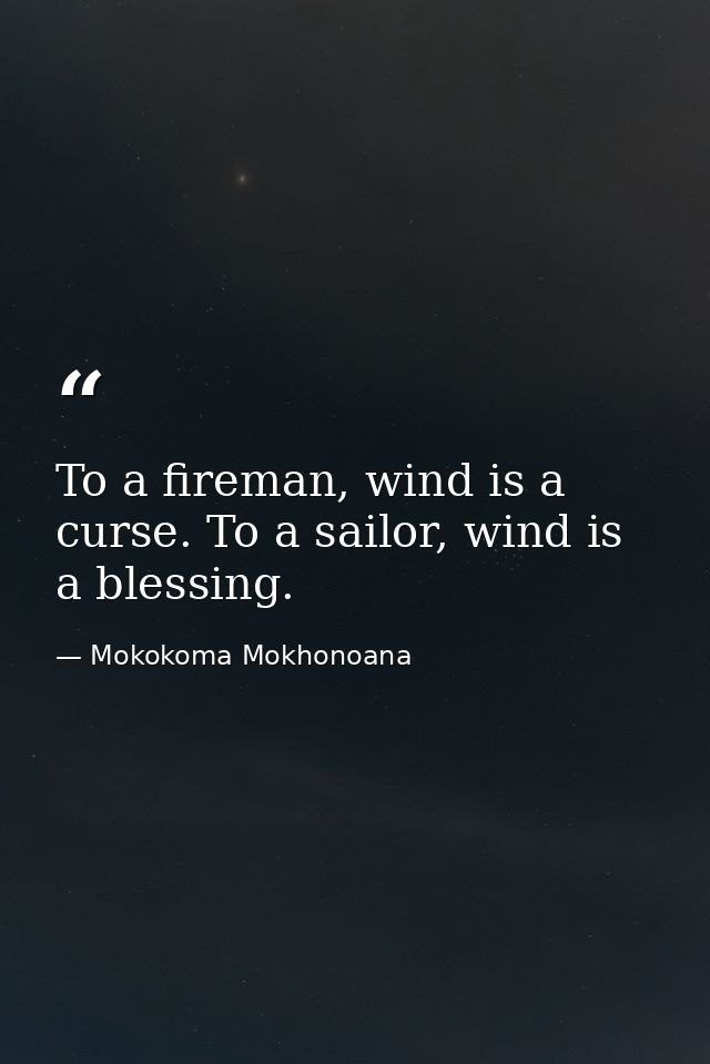 To a fireman, wind is a curse. To a sailor, wind is a blessing. — Mokokoma Mokhonoana